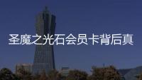 圣魔之光石會員卡背后真相是什么?
