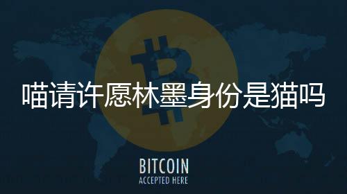 喵請許愿林墨身份是貓嗎？為什么要殺池炎？
