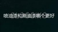 噴油漆和刷油漆哪個更好