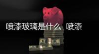 噴漆玻璃是什么  噴漆玻璃有何特點(diǎn),行業(yè)資訊