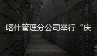 喀什管理分公司舉行“慶十一華誕，向祖國獻禮”活動