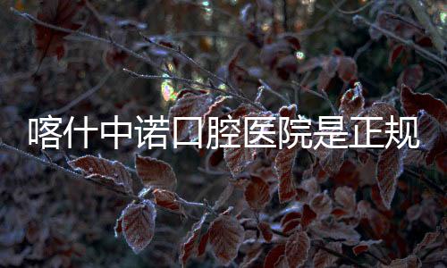 喀什中諾口腔醫(yī)院是正規(guī)醫(yī)院嗎?是,2024/10/1開診,正規(guī)資質(zhì)