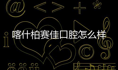 喀什柏賽佳口腔怎么樣