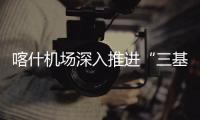 喀什機場深入推進“三基”建設