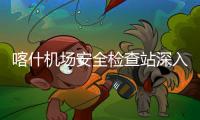 喀什機場安全檢查站深入開展服務文明用語專題培訓