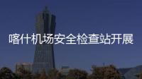 喀什機場安全檢查站開展“素心向陽，2022最溫暖的事”主題活動