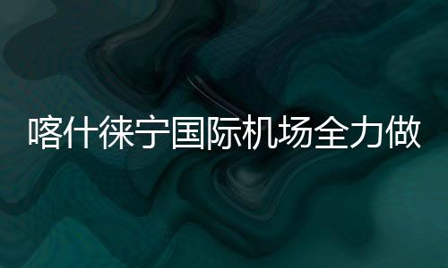 喀什徠寧國際機場全力做好極端天氣下旅客出行保障工作