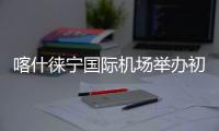 喀什徠寧國際機場舉辦初期火災撲救能力培訓活動