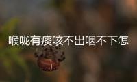 喉嚨有痰咳不出咽不下怎么辦？
