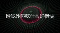 喉嚨沙啞吃什么好得快