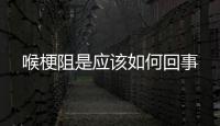 喉梗阻是應該如何回事