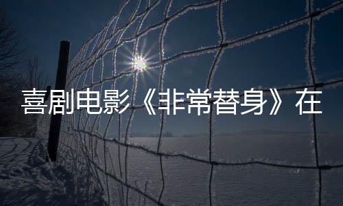 喜劇電影《非常替身》在寧開機