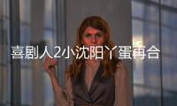 喜劇人2小沈陽丫蛋再合體 演繹不差錢續集【娛樂新聞】風尚中國網
