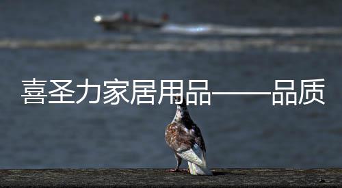 喜圣力家居用品——品質生活,輕松擁有!