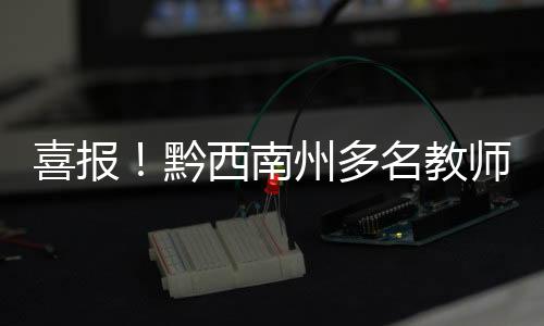 喜報！黔西南州多名教師在省優(yōu)質(zhì)課獲獎
