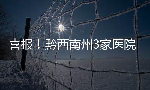 喜報！黔西南州3家醫院以優異成績通過省級健康促進醫院建設項目評估