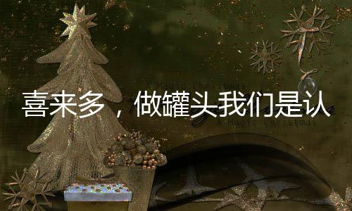 喜來多，做罐頭我們是認證的！喜來多水果罐頭驚艷市場！