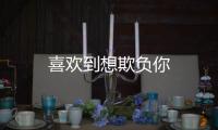 喜歡到想欺負(fù)你