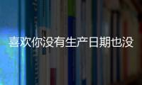 喜歡你沒(méi)有生產(chǎn)日期也沒(méi)有保質(zhì)期