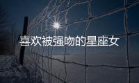 喜歡被強吻的星座女