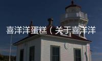 喜洋洋蛋糕（關于喜洋洋蛋糕的基本情況說明介紹）