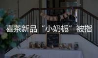 喜茶新品“小奶梔”被指擦邊 網(wǎng)友：不好意思念出口
