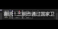喜訊！三明市通過國家衛生城市復審！