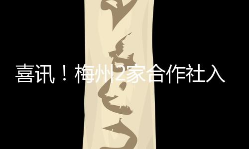 喜訊！梅州2家合作社入選2020年國家農民合作社示范社