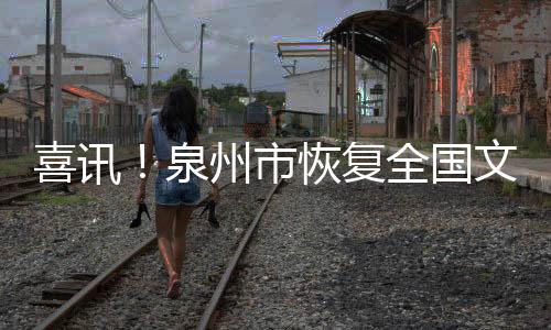 喜訊！泉州市恢復全國文明城市資格