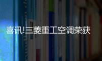 喜訊!三菱重工空調榮獲“中央空調系統TOP品牌”