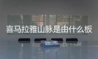 喜馬拉雅山脈是由什么板塊碰撞而成，喜馬拉雅山脈是由什么板塊碰撞