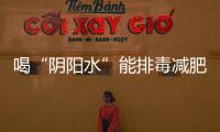 喝“陰陽水”能排毒減肥   專家解讀喝水那些事