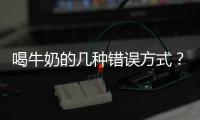 喝牛奶的幾種錯(cuò)誤方式？你知道怎么正確喝牛奶嗎？