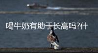 喝牛奶有助于長高嗎?什么時(shí)候喝牛奶容易長高