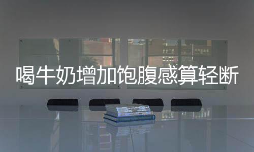 喝牛奶增加飽腹感算輕斷食嗎？
