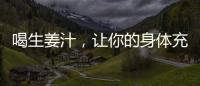 喝生姜汁，讓你的身體充滿活力！