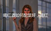 喝紅酒如何配菜好，喝紅酒如何配菜