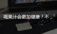 喝果汁會更加健康？不，它背后可有哪些健康“罪名”？