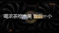 喝濃茶吃水果 飯后一小時不能做的10件事【綜合】風尚中國網