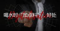 喝水時“加點料”，好處多多