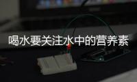 喝水要關(guān)注水中的營(yíng)養(yǎng)素