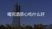 喝完酒惡心吃什么好