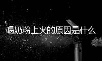 喝奶粉上火的原因是什么,如何選擇適合自己的奶粉品牌