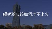 喝奶粉應(yīng)該如何才不上火