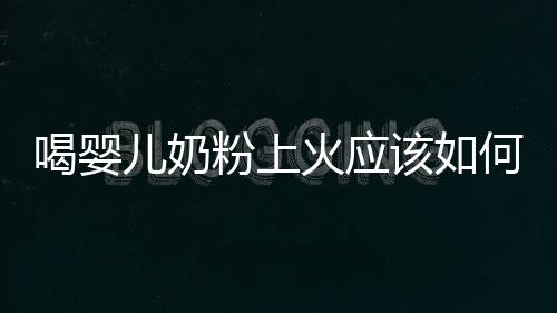 喝嬰兒奶粉上火應該如何辦