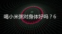 喝小米粥對身體好嗎？6個變化，讓人煥然一新