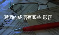 喝酒的成語有哪些 形容喝酒的成語有哪些