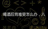 喝酒后胃難受怎么辦，八個方法緩解醉酒