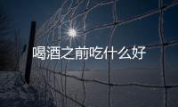 喝酒之前吃什么好