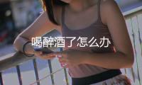 喝醉酒了怎么辦